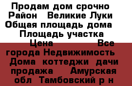 Продам дом срочно › Район ­ Великие Луки › Общая площадь дома ­ 48 › Площадь участка ­ 1 700 › Цена ­ 150 000 - Все города Недвижимость » Дома, коттеджи, дачи продажа   . Амурская обл.,Тамбовский р-н